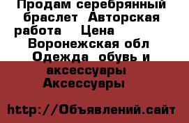 Продам серебрянный браслет ,Авторская работа. › Цена ­ 22 000 - Воронежская обл. Одежда, обувь и аксессуары » Аксессуары   